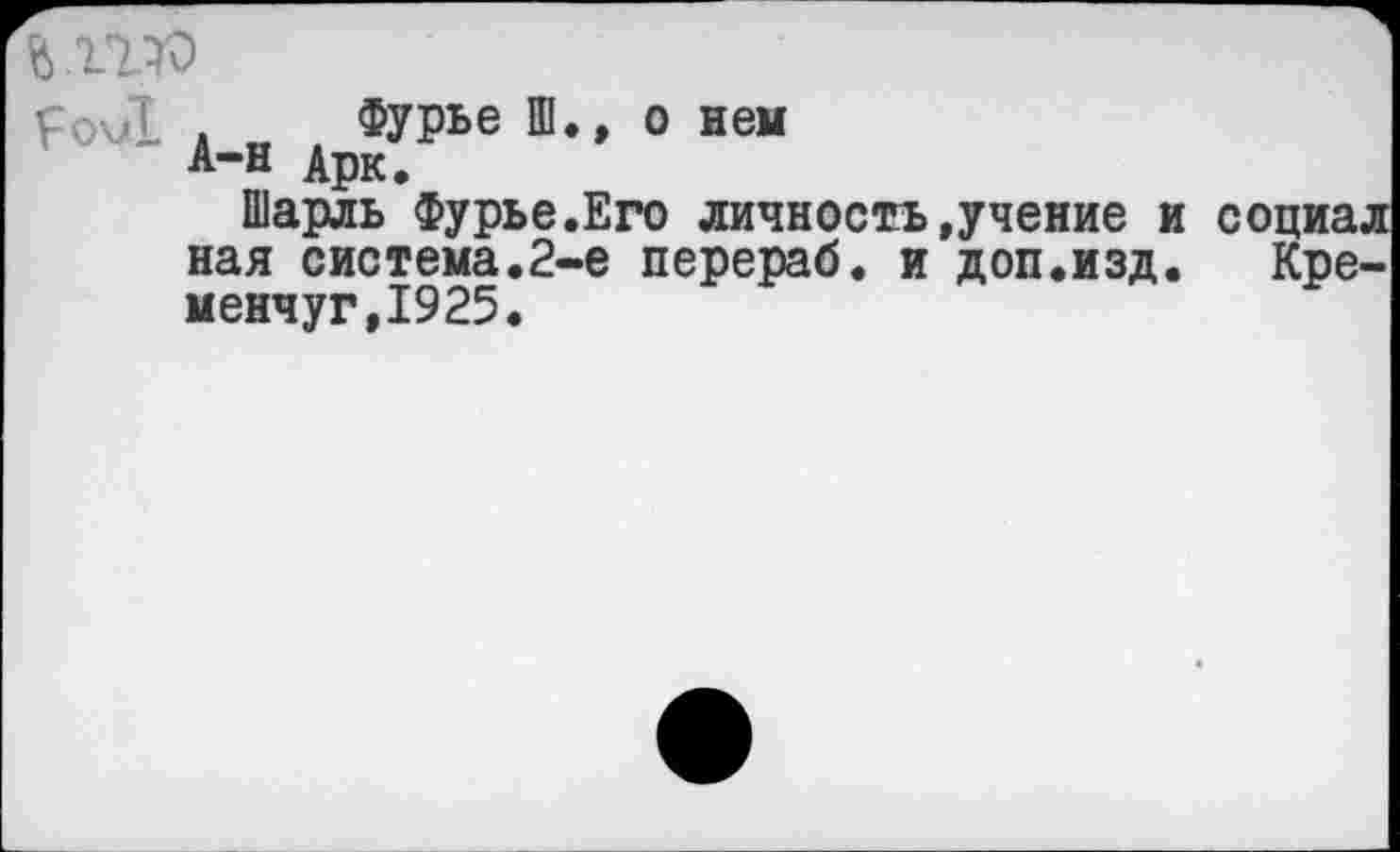 ﻿й ню
£ои! . Фурье Ш., о нем
А-н Арк.
Шарль Фурье.Его личность.учение и социал нал система.2-е перераб. и доп.изд. Кременчуг,1925.